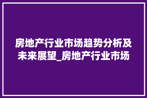 房地产行业市场趋势分析及未来展望_房地产行业市场趋势论文 房地产行业市场趋势分析及未来展望_房地产行业市场趋势论文