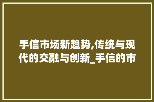 手信市场新趋势,传统与现代的交融与创新_手信的市场趋势 手信市场新趋势,传统与现代的交融与创新_手信的市场趋势