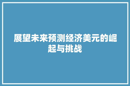 展望未来预测经济美元的崛起与挑战 展望未来预测经济美元的崛起与挑战
