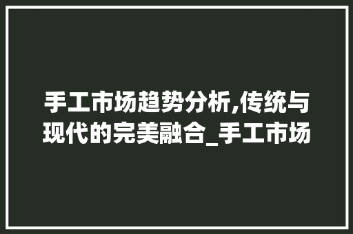 手工市场趋势分析,传统与现代的完美融合_手工市场趋势分析图 手工市场趋势分析,传统与现代的完美融合_手工市场趋势分析图