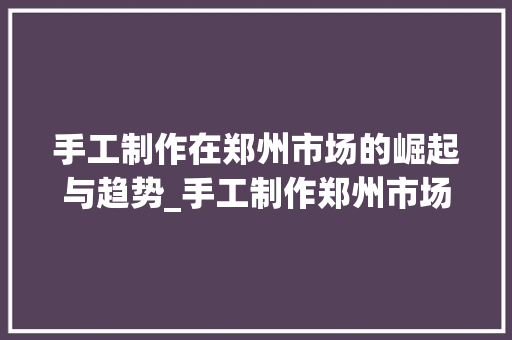 手工制作在郑州市场的崛起与趋势_手工制作郑州市场趋势 手工制作在郑州市场的崛起与趋势_手工制作郑州市场趋势