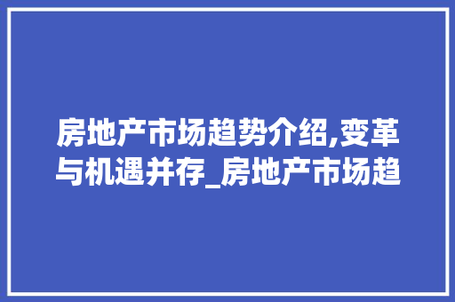 房地产市场趋势介绍,变革与机遇并存_房地产市场趋势 房地产市场趋势介绍,变革与机遇并存_房地产市场趋势
