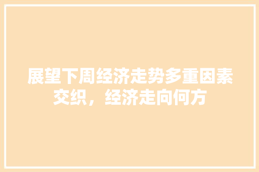 展望下周经济走势多重因素交织，经济走向何方