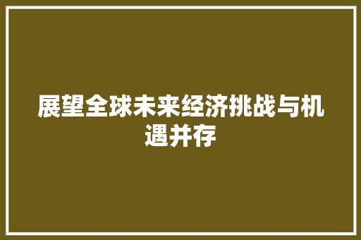 展望全球未来经济挑战与机遇并存 展望全球未来经济挑战与机遇并存
