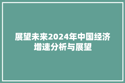展望未来2024年中国经济增速分析与展望 展望未来2024年中国经济增速分析与展望