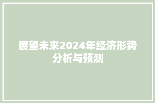 展望未来2024年经济形势分析与预测 展望未来2024年经济形势分析与预测