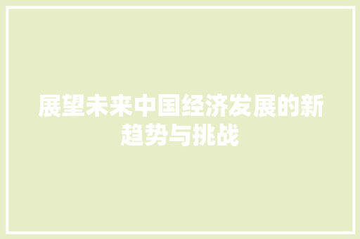 展望未来中国经济发展的新趋势与挑战 展望未来中国经济发展的新趋势与挑战