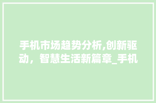 手机市场趋势分析,创新驱动,智慧生活新篇章_手机市场趋势 手机市场趋势分析,创新驱动,智慧生活新篇章_手机市场趋势