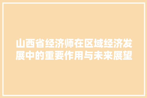 山西省经济师在区域经济发展中的重要作用与未来展望
