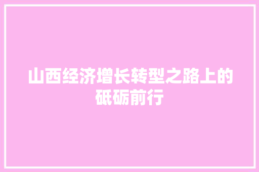 山西经济增长转型之路上的砥砺前行 山西经济增长转型之路上的砥砺前行