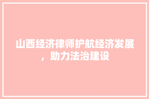 山西经济律师护航经济发展,助力法治建设 山西经济律师护航经济发展,助力法治建设