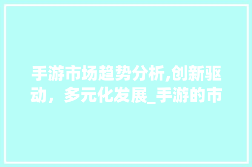 手游市场趋势分析,创新驱动,多元化发展_手游的市场趋势分析 手游市场趋势分析,创新驱动,多元化发展_手游的市场趋势分析