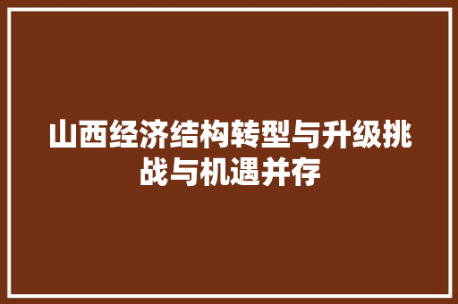 山西经济结构转型与升级挑战与机遇并存 山西经济结构转型与升级挑战与机遇并存