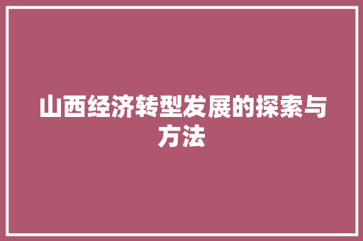 山西经济转型发展的探索与方法 山西经济转型发展的探索与方法