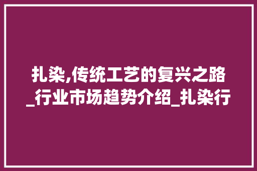 扎染,传统工艺的复兴之路_行业市场趋势介绍_扎染行业市场趋势图 扎染,传统工艺的复兴之路_行业市场趋势介绍_扎染行业市场趋势图
