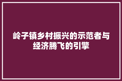 岭子镇乡村振兴的示范者与经济腾飞的引擎 岭子镇乡村振兴的示范者与经济腾飞的引擎