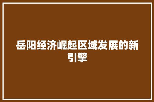 岳阳经济崛起区域发展的新引擎 岳阳经济崛起区域发展的新引擎