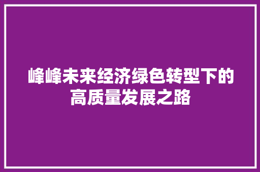 峰峰未来经济绿色转型下的高质量发展之路 峰峰未来经济绿色转型下的高质量发展之路