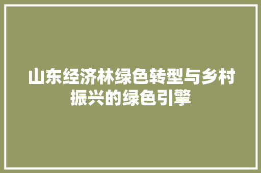 山东经济林绿色转型与乡村振兴的绿色引擎 山东经济林绿色转型与乡村振兴的绿色引擎