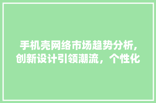 手机壳网络市场趋势分析,创新设计引领潮流,个性化消费成主流_手机壳网络市场趋势分析 手机壳网络市场趋势分析,创新设计引领潮流,个性化消费成主流_手机壳网络市场趋势分析