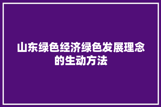 山东绿色经济绿色发展理念的生动方法 山东绿色经济绿色发展理念的生动方法