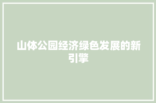 山体公园经济绿色发展的新引擎 山体公园经济绿色发展的新引擎
