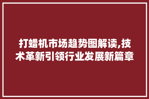 打蜡机市场趋势图解读,技术革新引领行业发展新篇章_打蜡机市场趋势图 打蜡机市场趋势图解读,技术革新引领行业发展新篇章_打蜡机市场趋势图