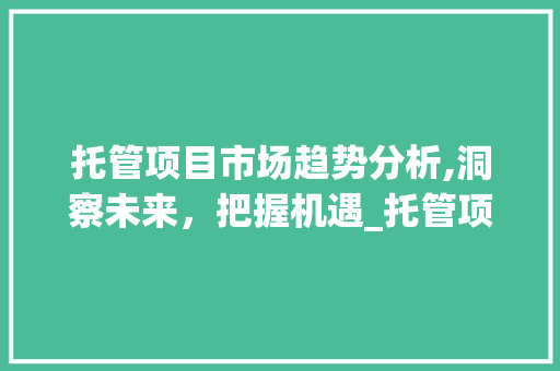 托管项目市场趋势分析,洞察未来,把握机遇_托管项目市场趋势分析报告 托管项目市场趋势分析,洞察未来,把握机遇_托管项目市场趋势分析报告