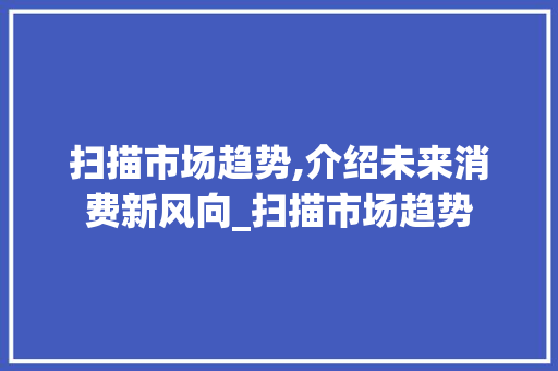 扫描市场趋势,介绍未来消费新风向_扫描市场趋势 扫描市场趋势,介绍未来消费新风向_扫描市场趋势