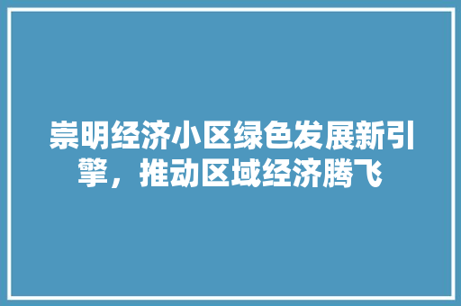 崇明经济小区绿色发展新引擎,推动区域经济腾飞 崇明经济小区绿色发展新引擎,推动区域经济腾飞