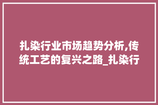 扎染行业市场趋势分析,传统工艺的复兴之路_扎染行业市场趋势图表 扎染行业市场趋势分析,传统工艺的复兴之路_扎染行业市场趋势图表
