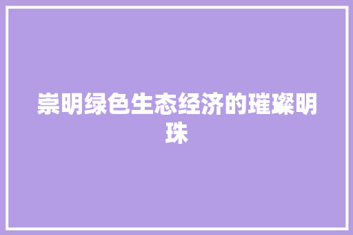 崇明绿色生态经济的璀璨明珠 崇明绿色生态经济的璀璨明珠