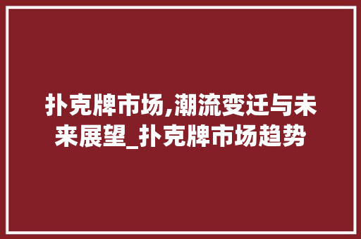 扑克牌市场,潮流变迁与未来展望_扑克牌市场趋势 扑克牌市场,潮流变迁与未来展望_扑克牌市场趋势