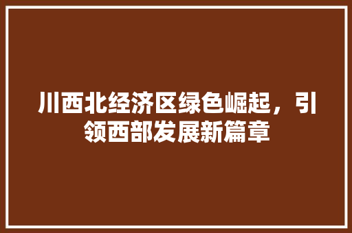 川西北经济区绿色崛起,引领西部发展新篇章 川西北经济区绿色崛起,引领西部发展新篇章