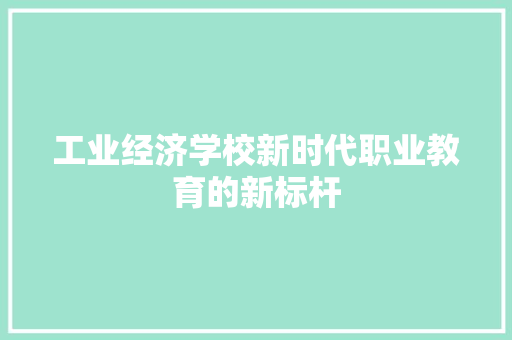 工业经济学校新时代职业教育的新标杆 工业经济学校新时代职业教育的新标杆