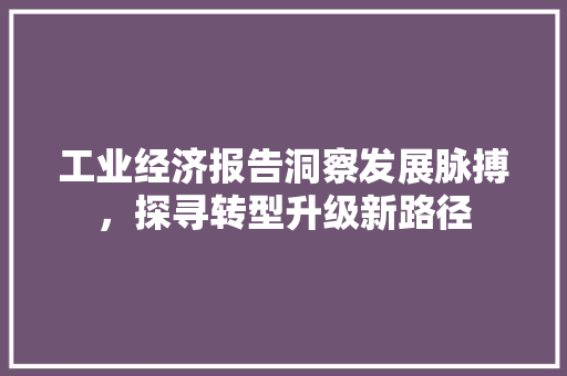 工业经济报告洞察发展脉搏,探寻转型升级新路径 工业经济报告洞察发展脉搏,探寻转型升级新路径