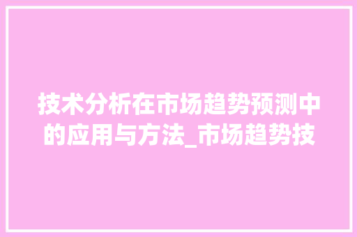 技术分析在市场趋势预测中的应用与方法_市场趋势技术分析 技术分析在市场趋势预测中的应用与方法_市场趋势技术分析
