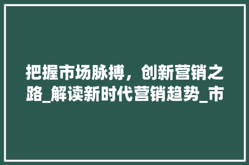 把握市场脉搏，创新营销之路_解读新时代营销趋势_市场趋势与营销创新